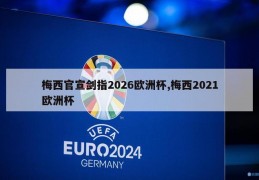 梅西官宣剑指2026欧洲杯,梅西2021欧洲杯