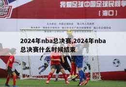 2024年nba总决赛,2024年nba总决赛什么时候结束